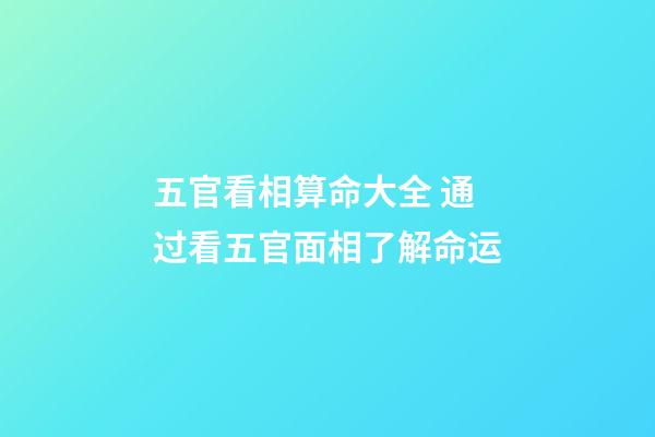 五官看相算命大全 通过看五官面相了解命运